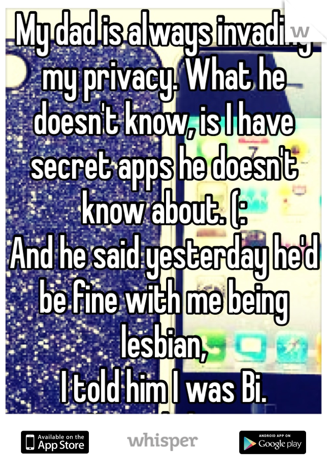 My dad is always invading my privacy. What he doesn't know, is I have secret apps he doesn't know about. (:
And he said yesterday he'd be fine with me being lesbian,
I told him I was Bi.
He said okay..