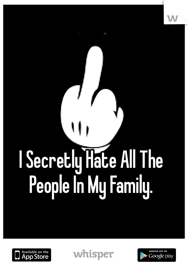 I Secretly Hate All The People In My Family. 