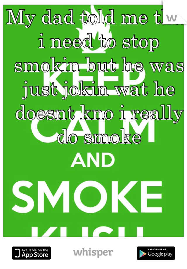 My dad told me that i need to stop smokin but he was just jokin wat he doesnt kno i really do smoke 