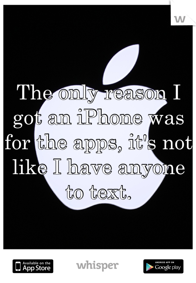 The only reason I got an iPhone was for the apps, it's not like I have anyone to text.