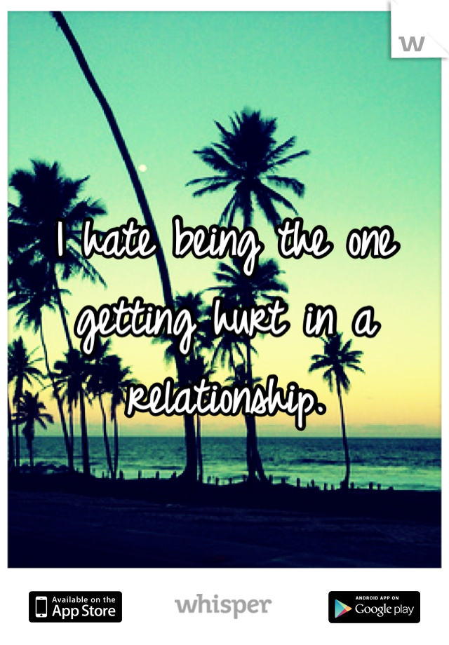 I hate being the one getting hurt in a relationship. 