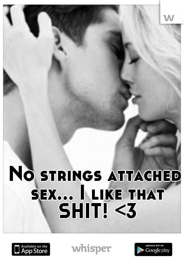 No strings attached sex... I like that SHIT! <3