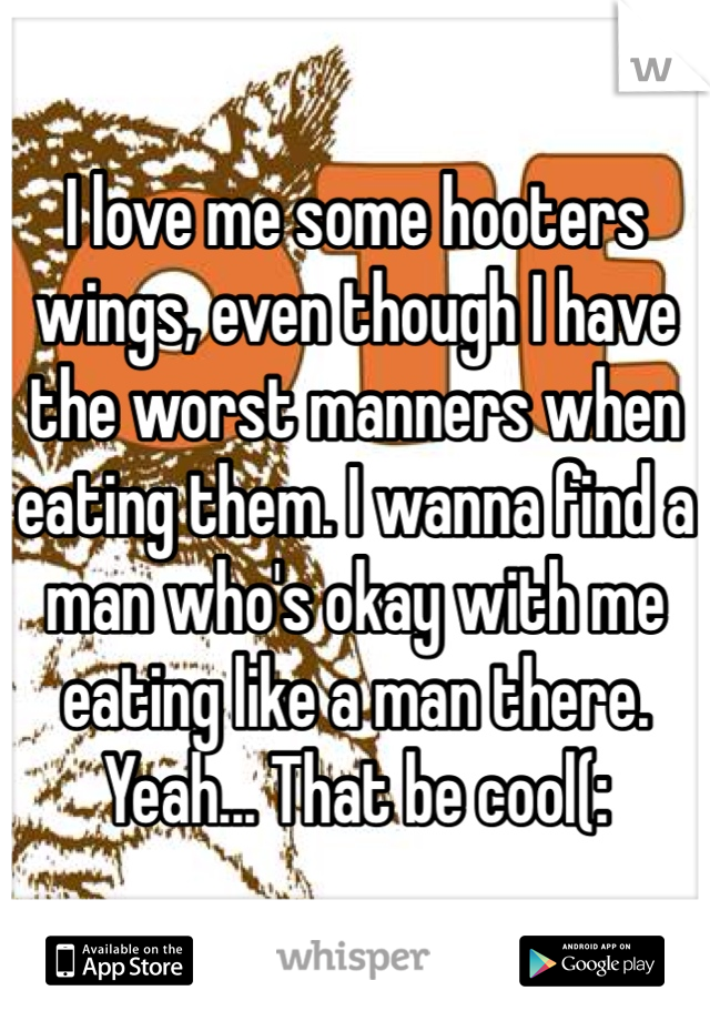 I love me some hooters wings, even though I have the worst manners when eating them. I wanna find a man who's okay with me eating like a man there. Yeah... That be cool(: