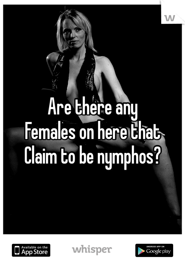 Are there any 
Females on here that
Claim to be nymphos?