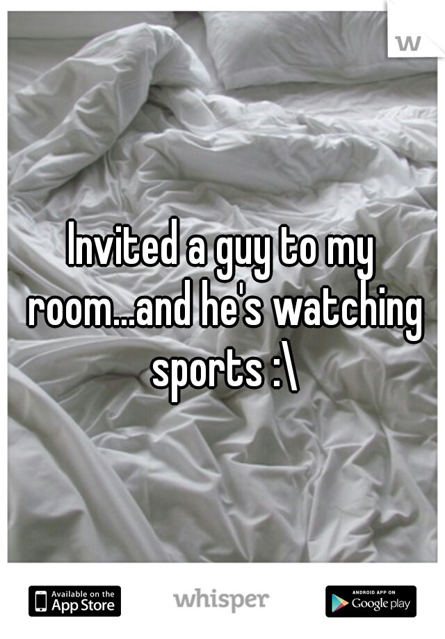 Invited a guy to my room...and he's watching sports :\