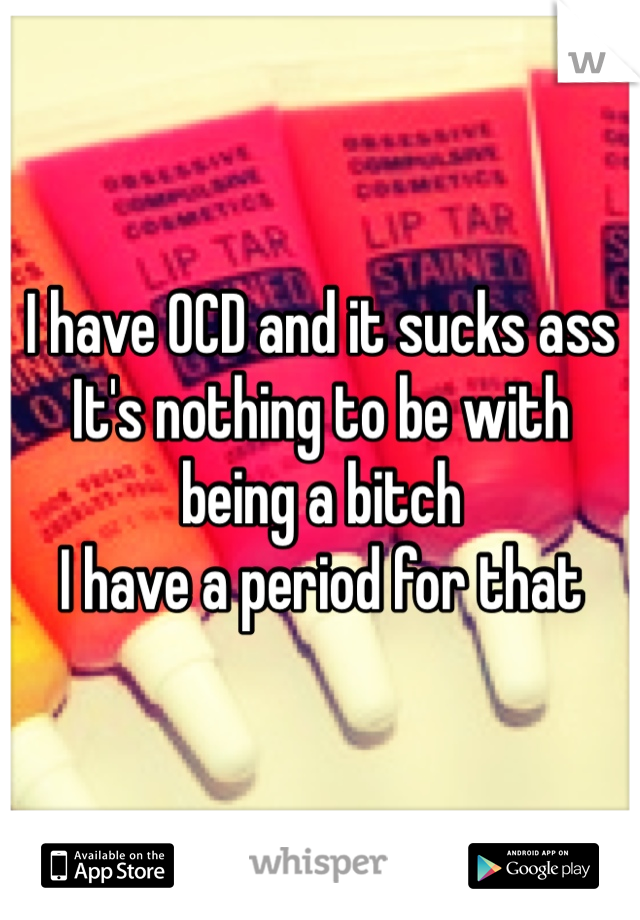 I have OCD and it sucks ass 
It's nothing to be with being a bitch 
I have a period for that  