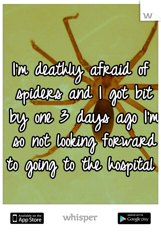 I'm deathly afraid of spiders and I got bit by one 3 days ago I'm so not looking forward to going to the hospital 