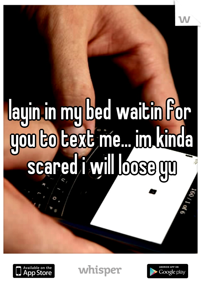 layin in my bed waitin for you to text me... im kinda scared i will loose yu