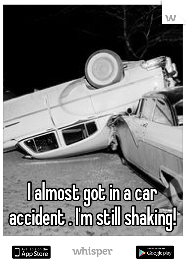 I almost got in a car accident . I'm still shaking!