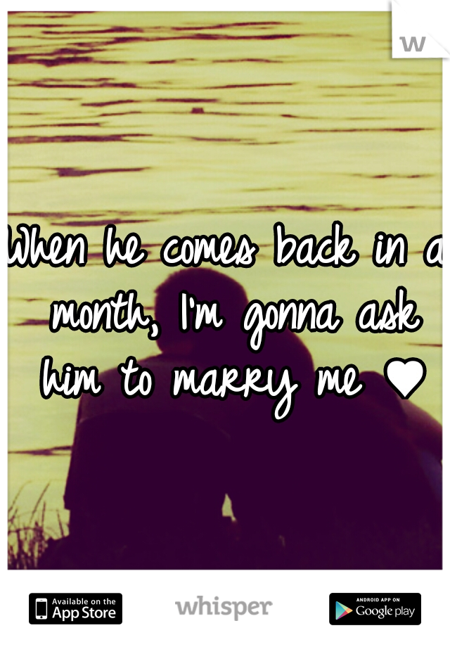 When he comes back in a month, I'm gonna ask him to marry me ♥