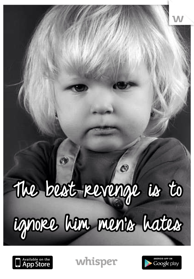 The best revenge is to ignore him men's hates that