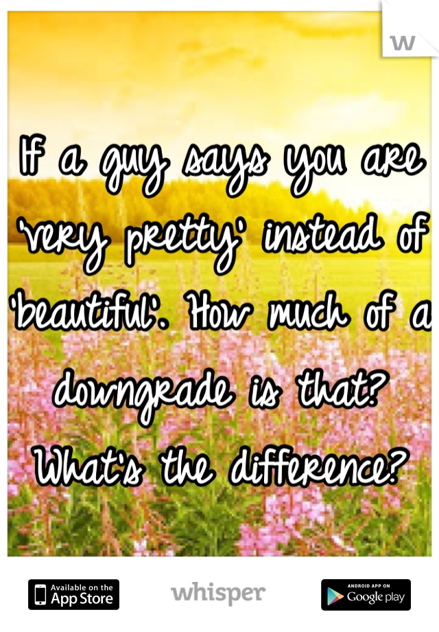 If a guy says you are 'very pretty' instead of 'beautiful'. How much of a downgrade is that? What's the difference? 