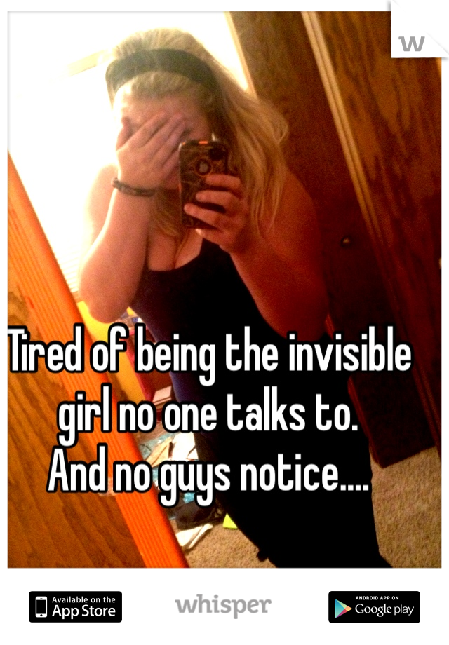 Tired of being the invisible girl no one talks to. 
And no guys notice....