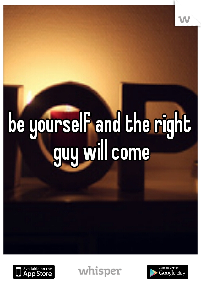be yourself and the right guy will come