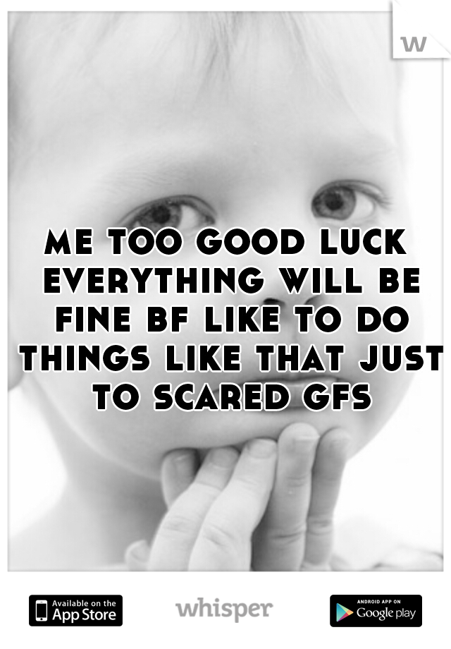 me too good luck everything will be fine bf like to do things like that just to scared gfs