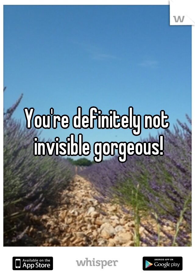 You're definitely not invisible gorgeous!