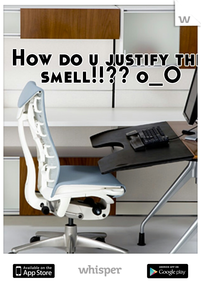 How do u justify the smell!!?? o_O