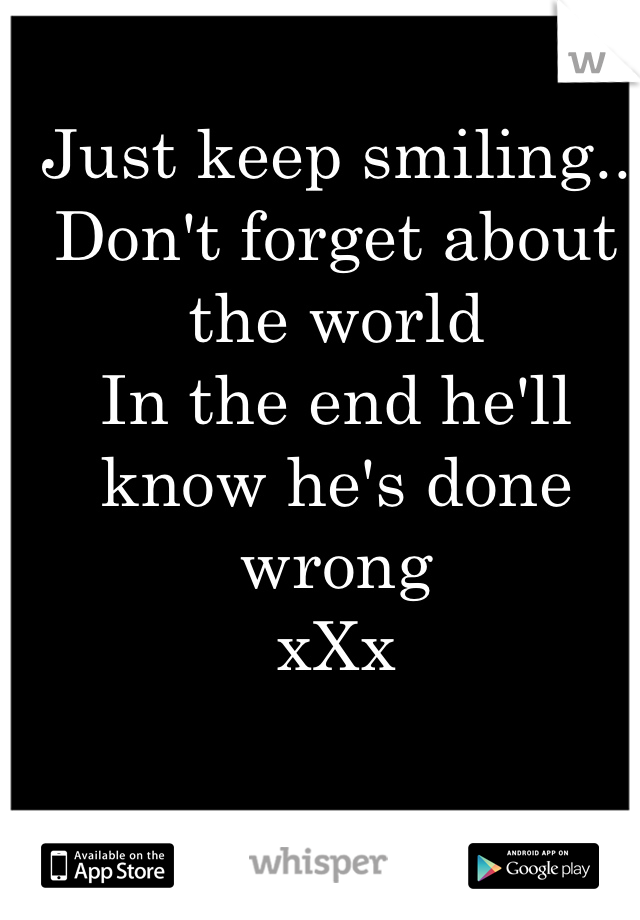 Just keep smiling.. 
Don't forget about the world 
In the end he'll know he's done wrong 
xXx 