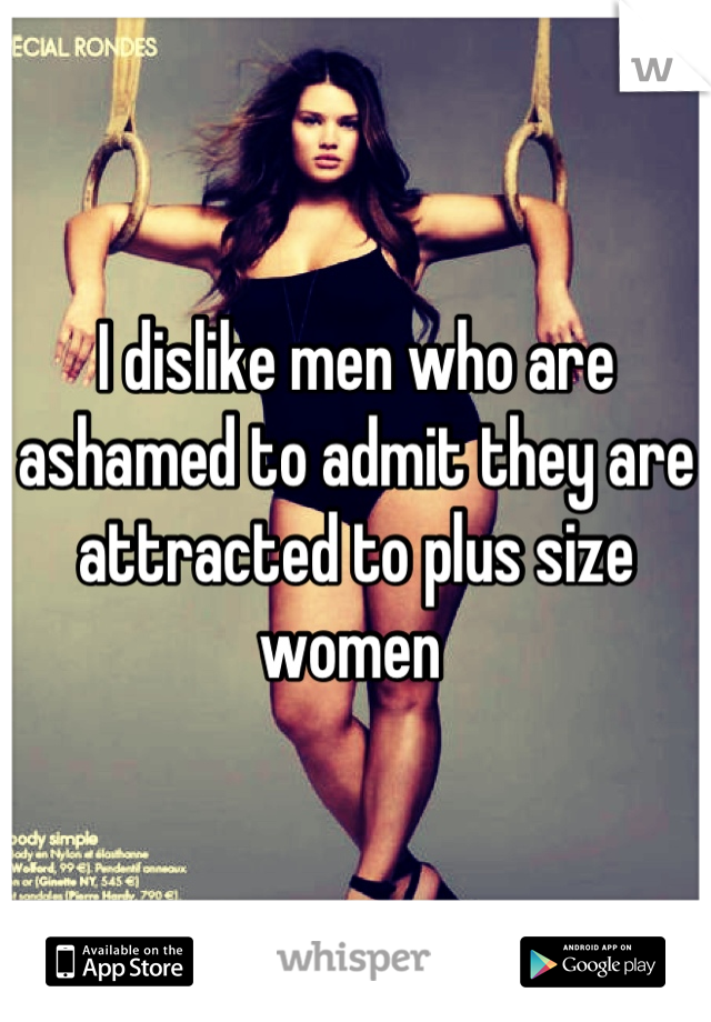 I dislike men who are ashamed to admit they are attracted to plus size women 
