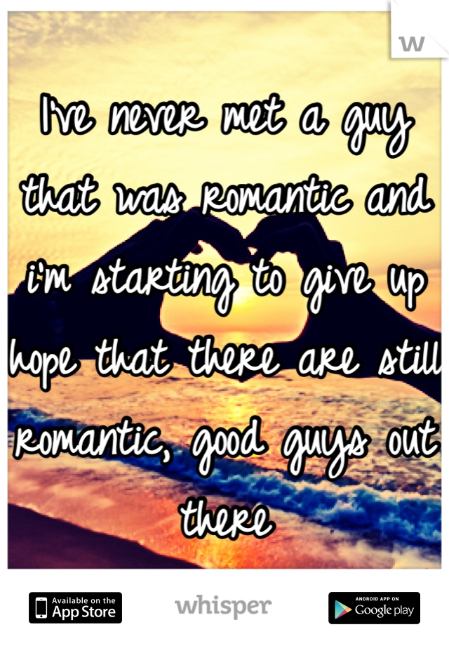 I've never met a guy that was romantic and i'm starting to give up hope that there are still romantic, good guys out there 