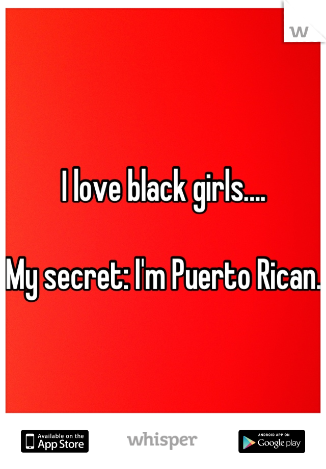 I love black girls.... 

My secret: I'm Puerto Rican. 