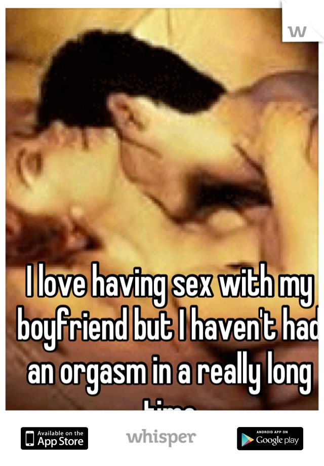 I love having sex with my boyfriend but I haven't had an orgasm in a really long time