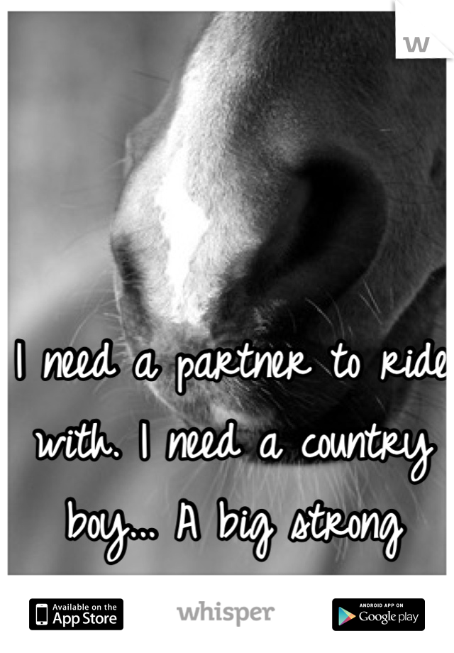 I need a partner to ride with. I need a country boy... A big strong country boy