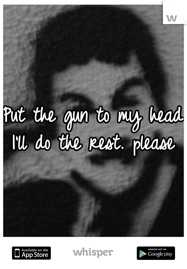 Put the gun to my head I'll do the rest. please 