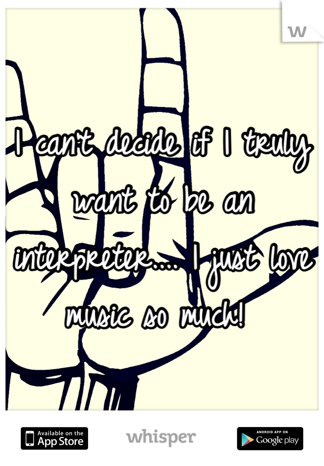 I can't decide if I truly want to be an interpreter.... I just love music so much! 