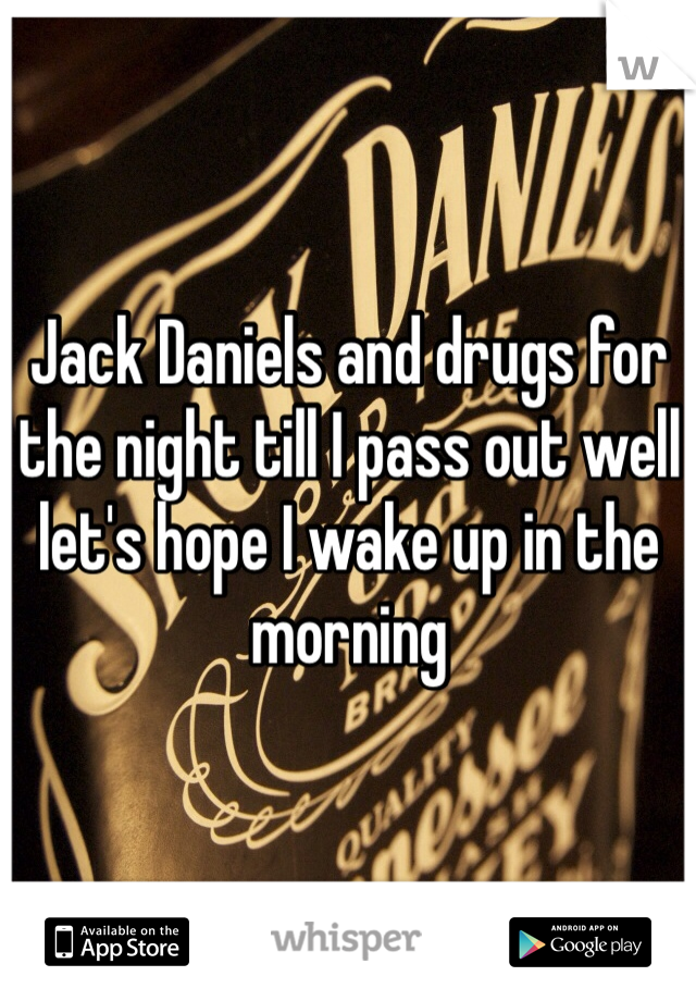 Jack Daniels and drugs for the night till I pass out well let's hope I wake up in the morning 