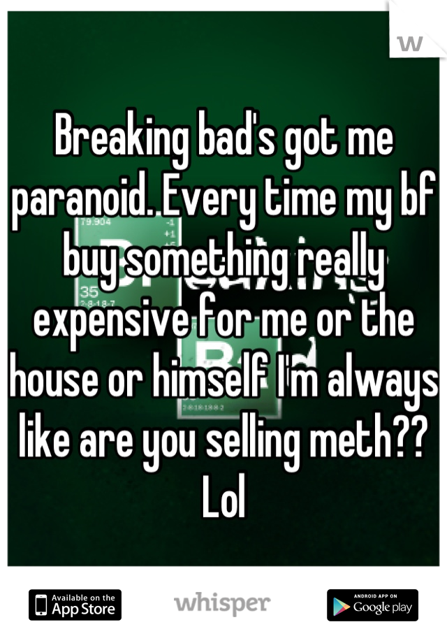 Breaking bad's got me paranoid. Every time my bf buy something really expensive for me or the house or himself I'm always like are you selling meth?? Lol