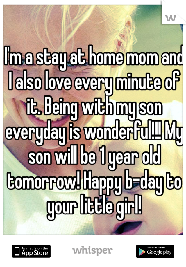 I'm a stay at home mom and I also love every minute of it. Being with my son everyday is wonderful!!! My son will be 1 year old tomorrow! Happy b-day to your little girl! 