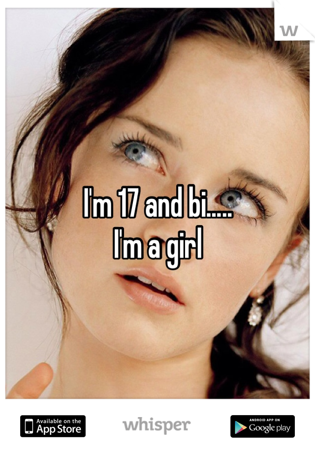 I'm 17 and bi.....
I'm a girl
