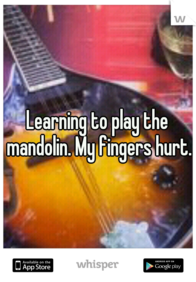 Learning to play the mandolin. My fingers hurt.