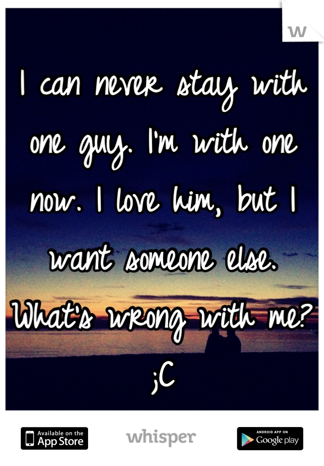 I can never stay with one guy. I'm with one now. I love him, but I want someone else. What's wrong with me? ;C