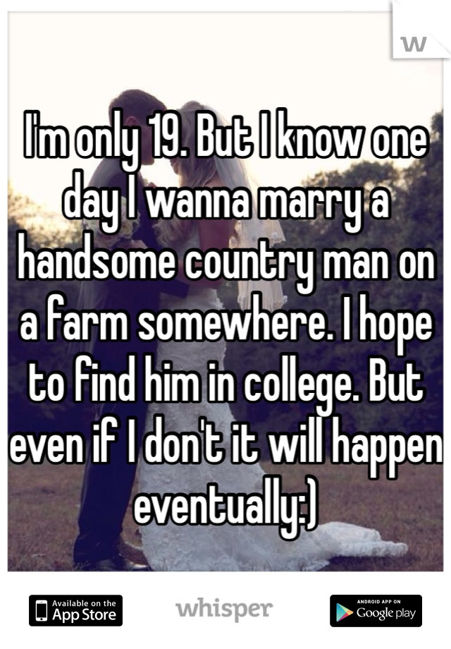 I'm only 19. But I know one day I wanna marry a handsome country man on a farm somewhere. I hope to find him in college. But even if I don't it will happen eventually:) 