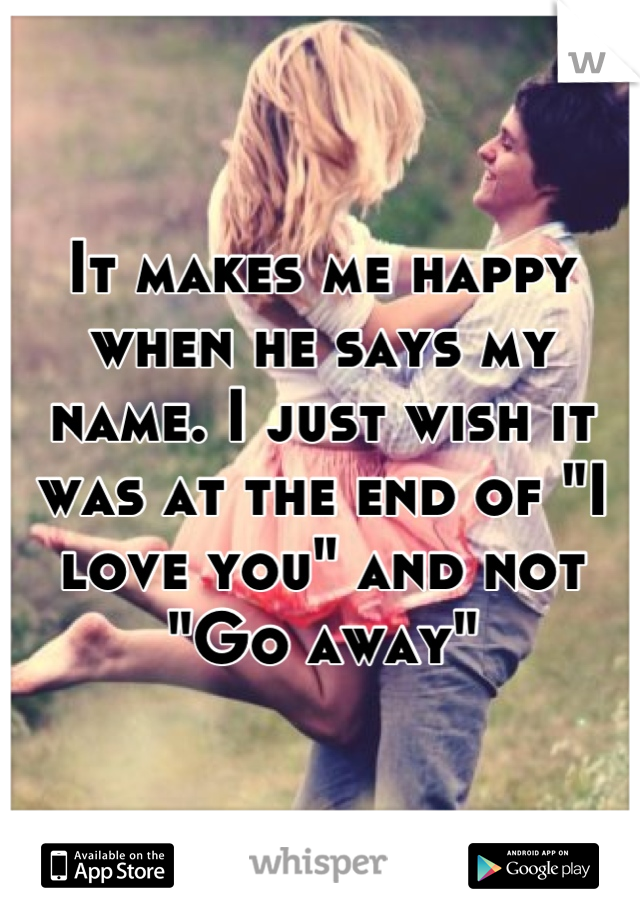 It makes me happy when he says my name. I just wish it was at the end of "I love you" and not "Go away"