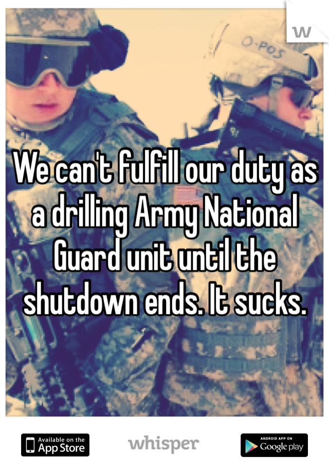 We can't fulfill our duty as a drilling Army National Guard unit until the shutdown ends. It sucks.