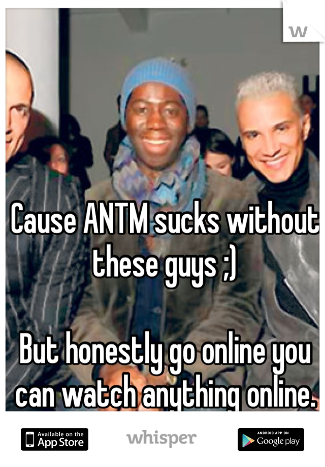Cause ANTM sucks without these guys ;)

But honestly go online you can watch anything online. 
