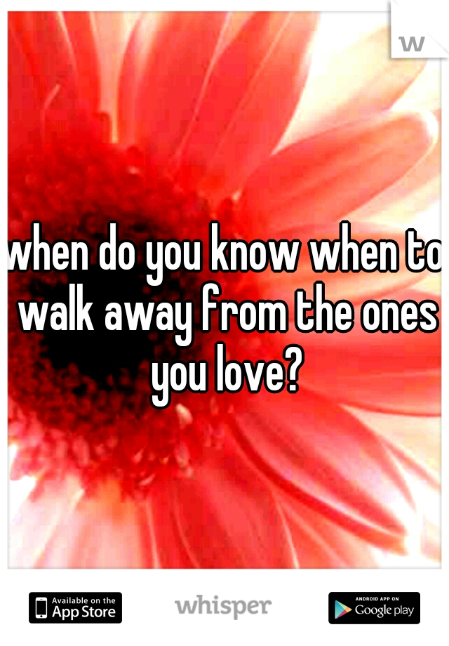 when do you know when to walk away from the ones you love?