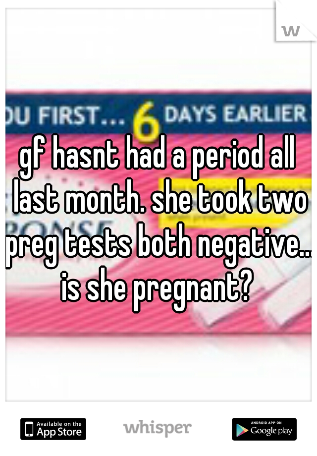 gf hasnt had a period all last month. she took two preg tests both negative... is she pregnant? 