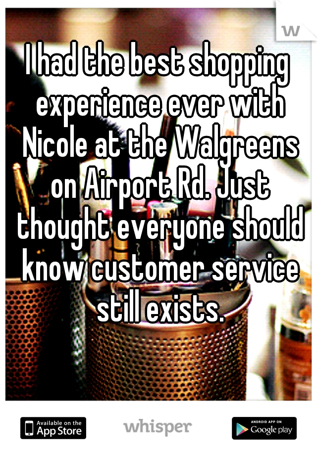 I had the best shopping experience ever with Nicole at the Walgreens on Airport Rd. Just thought everyone should know customer service still exists.