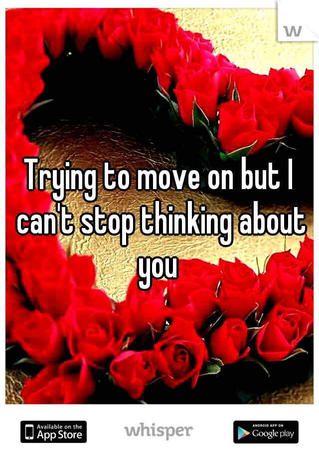 Trying to move on but I can't stop thinking about you 