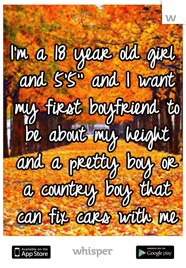 I'm a 18 year old girl and 5'5'' and I want my first boyfriend to be about my height and a pretty boy or a country boy that can fix cars with me