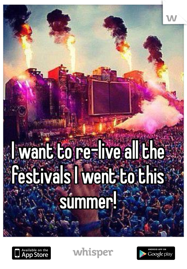I want to re-live all the festivals I went to this summer!
