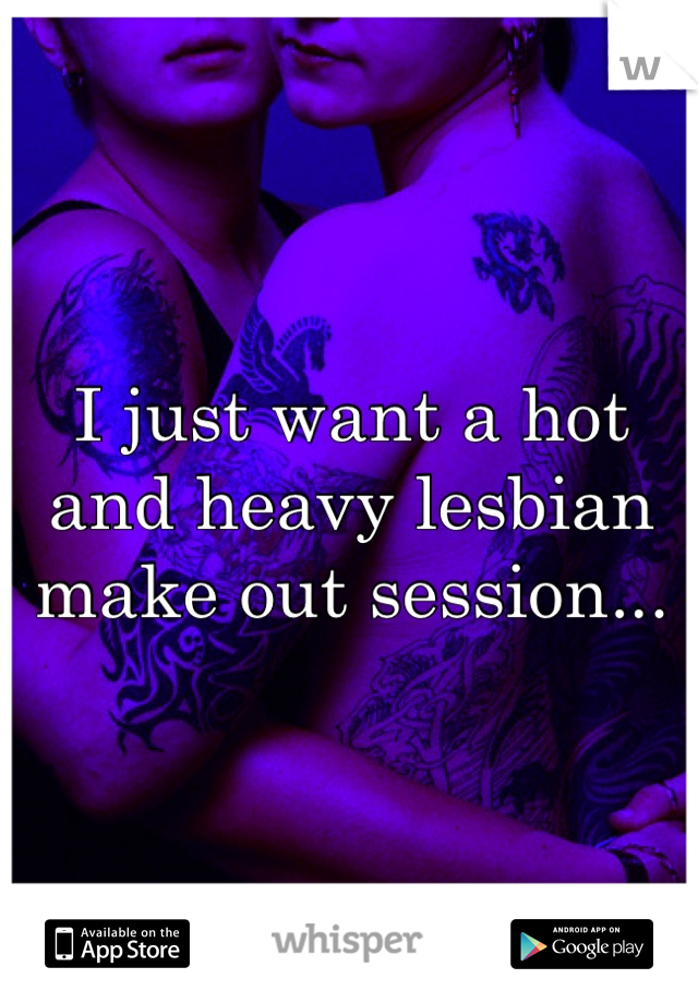 I just want a hot and heavy lesbian make out session...