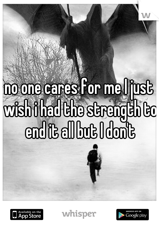 no one cares for me I just wish i had the strength to end it all but I don't