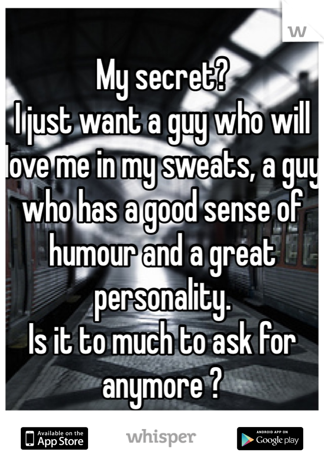 My secret?
I just want a guy who will love me in my sweats, a guy who has a good sense of humour and a great personality.
Is it to much to ask for anymore ?