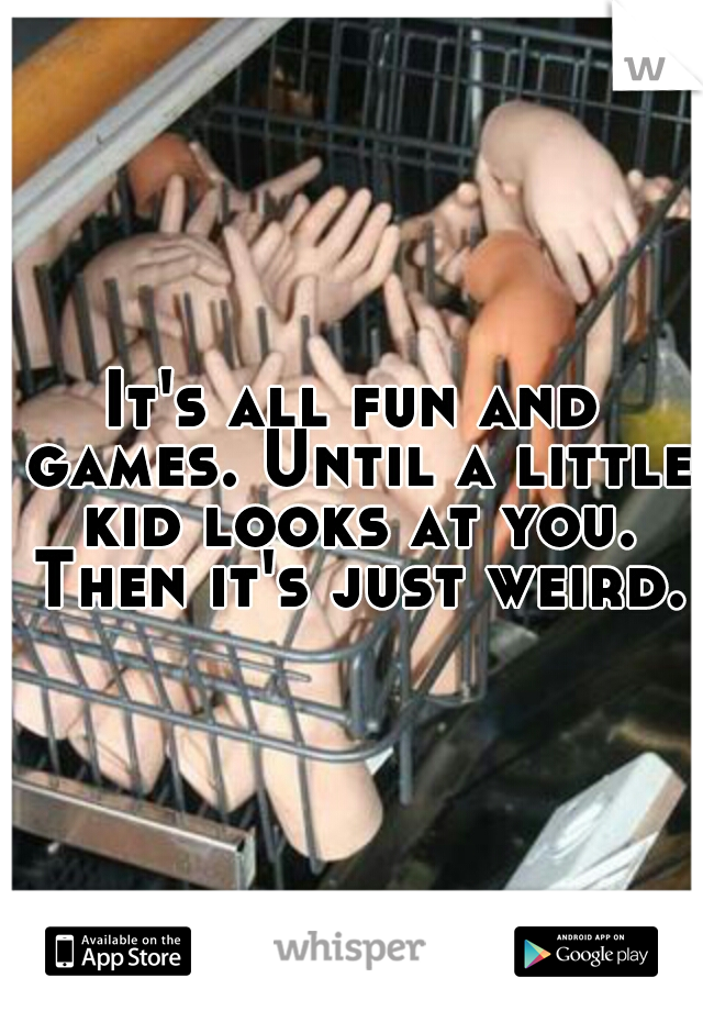 It's all fun and games. Until a little kid looks at you. Then it's just weird.