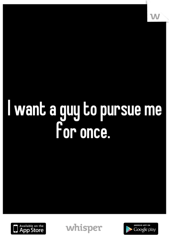 I want a guy to pursue me for once. 